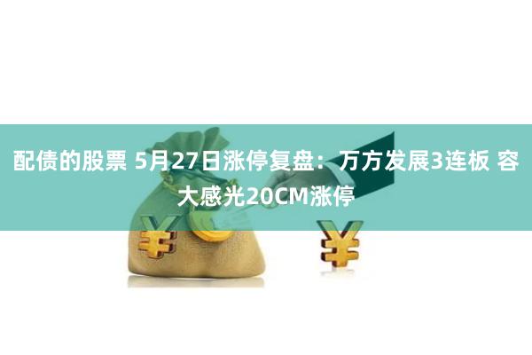 配债的股票 5月27日涨停复盘：万方发展3连板 容大感光20CM涨停