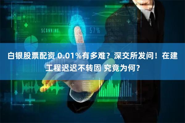 白银股票配资 0.01%有多难？深交所发问！在建工程迟迟不转固 究竟为何？