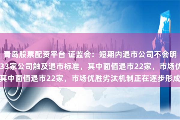 青岛股票配资平台 证监会：短期内退市公司不会明显增加 今年以来，已有33家公司触及退市标准，其中面值退市22家，市场优胜劣汰机制正在逐步形成