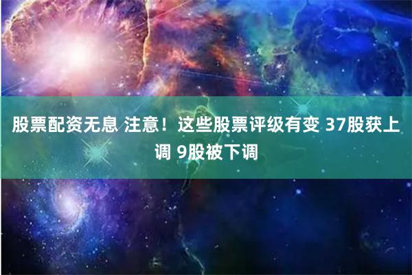 股票配资无息 注意！这些股票评级有变 37股获上调 9股被下调