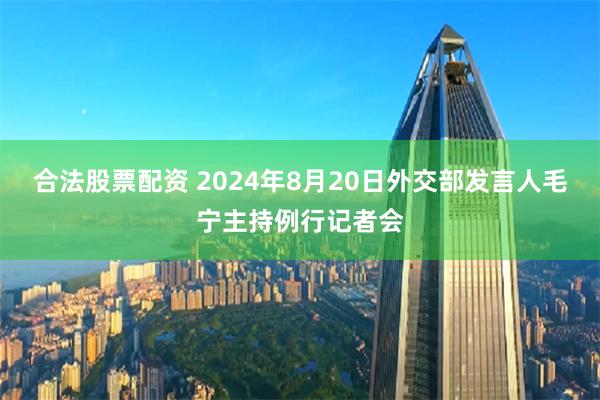 合法股票配资 2024年8月20日外交部发言人毛宁主持例行记者会