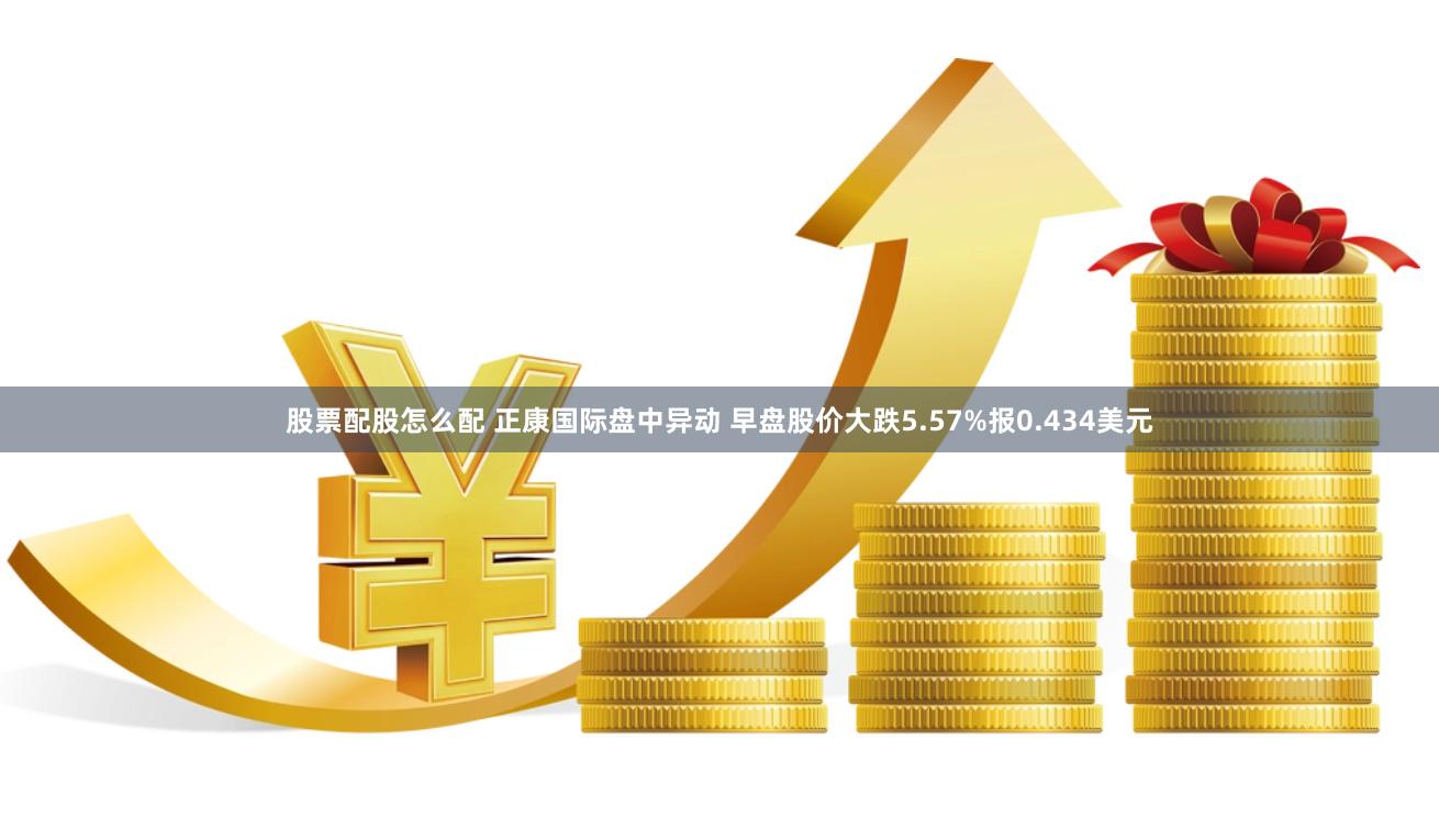 股票配股怎么配 正康国际盘中异动 早盘股价大跌5.57%报0.434美元