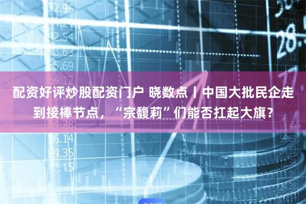 配资好评炒股配资门户 晓数点丨中国大批民企走到接棒节点，“宗馥莉”们能否扛起大旗？