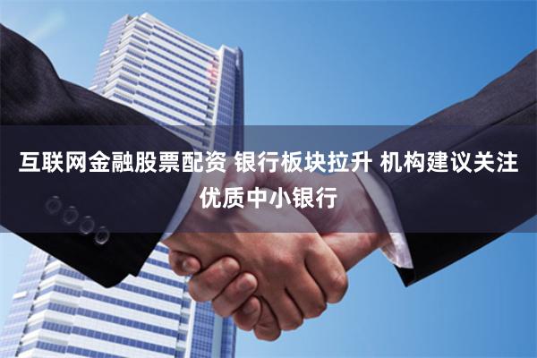 互联网金融股票配资 银行板块拉升 机构建议关注优质中小银行