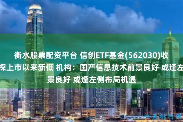 衡水股票配资平台 信创ETF基金(562030)收跌469% 下探上市以来新低 机构：国产信息技术前景良好 或逢左侧布局机遇