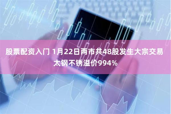 股票配资入门 1月22日两市共48股发生大宗交易 太钢不锈溢价994%