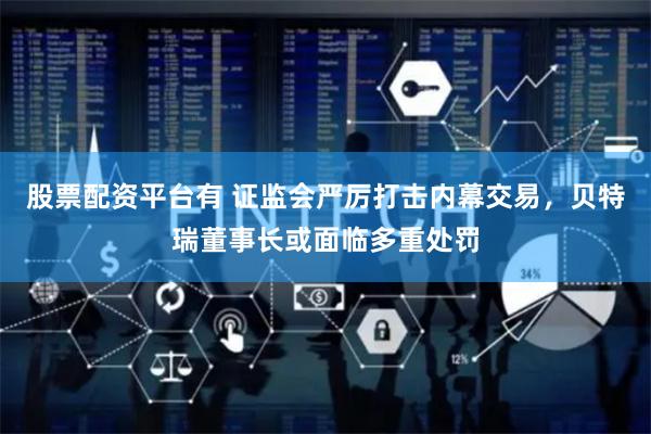 股票配资平台有 证监会严厉打击内幕交易，贝特瑞董事长或面临多重处罚