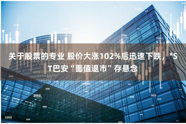 关于股票的专业 股价大涨102%后迅速下跌，*ST巴安“面值退市”存悬念