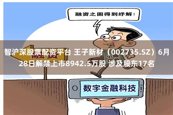 智沪深股票配资平台 王子新材（002735.SZ）6月28日解禁上市8942.5万股 涉及股东17名