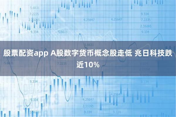 股票配资app A股数字货币概念股走低 兆日科技跌近10%