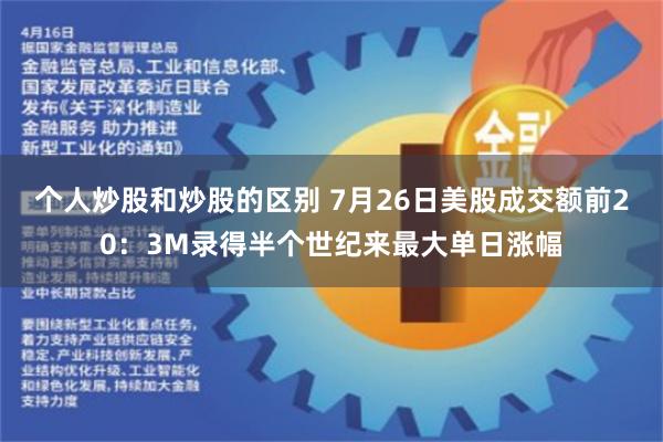 个人炒股和炒股的区别 7月26日美股成交额前20：3M录得半个世纪来最大单日涨幅