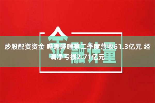 炒股配资资金 哔哩哔哩第二季度营收61.3亿元 经调净亏损2.71亿元