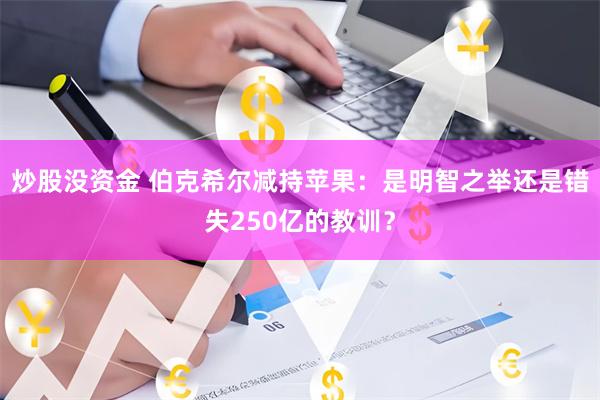 炒股没资金 伯克希尔减持苹果：是明智之举还是错失250亿的教训？