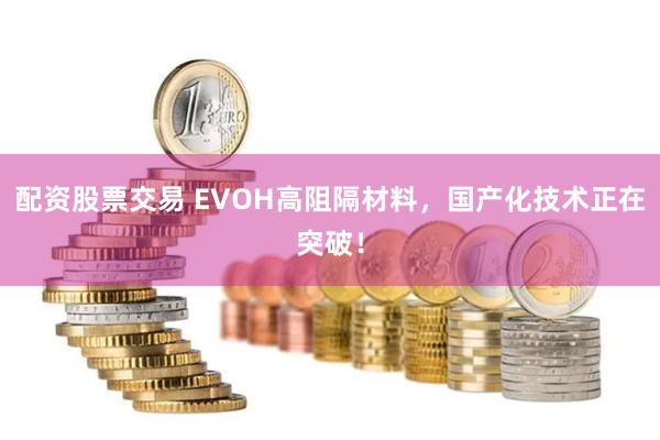 配资股票交易 EVOH高阻隔材料，国产化技术正在突破！