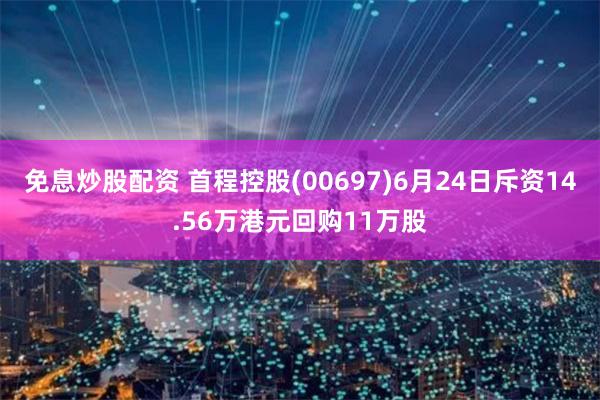 免息炒股配资 首程控股(00697)6月24日斥资14.56万港元回购11万股