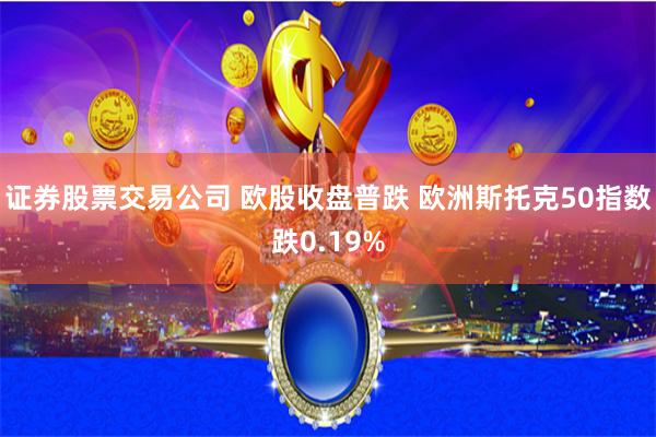 证券股票交易公司 欧股收盘普跌 欧洲斯托克50指数跌0.19%