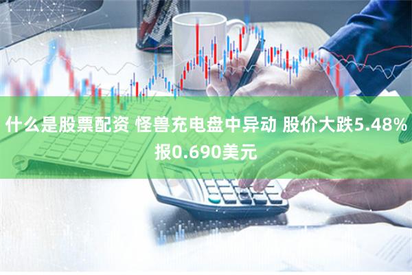 什么是股票配资 怪兽充电盘中异动 股价大跌5.48%报0.690美元