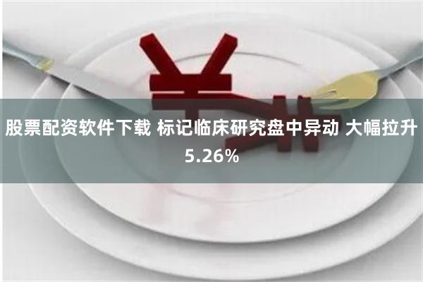 股票配资软件下载 标记临床研究盘中异动 大幅拉升5.26%