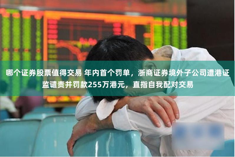 哪个证券股票值得交易 年内首个罚单，浙商证券境外子公司遭港证监谴责并罚款255万港元，直指自我配对交易