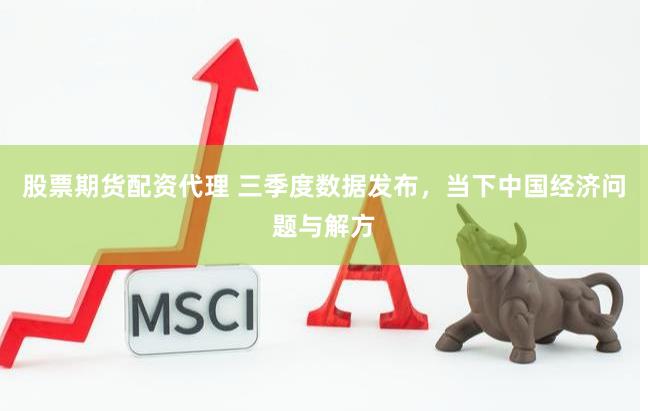 股票期货配资代理 三季度数据发布，当下中国经济问题与解方