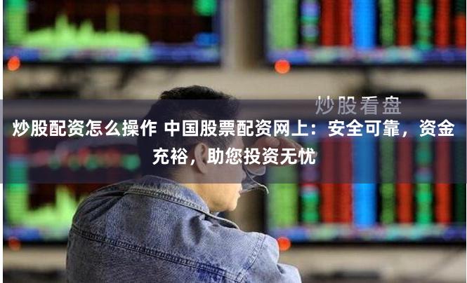 炒股配资怎么操作 中国股票配资网上：安全可靠，资金充裕，助您投资无忧