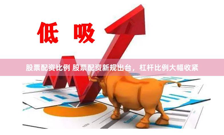 股票配资比例 股票配资新规出台，杠杆比例大幅收紧