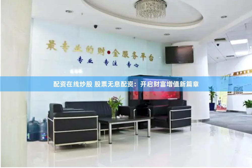 配资在线炒股 股票无息配资：开启财富增值新篇章