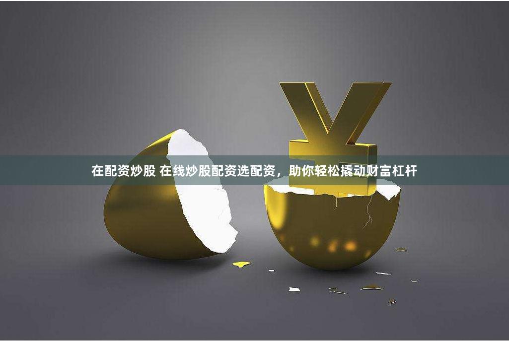 在配资炒股 在线炒股配资选配资，助你轻松撬动财富杠杆