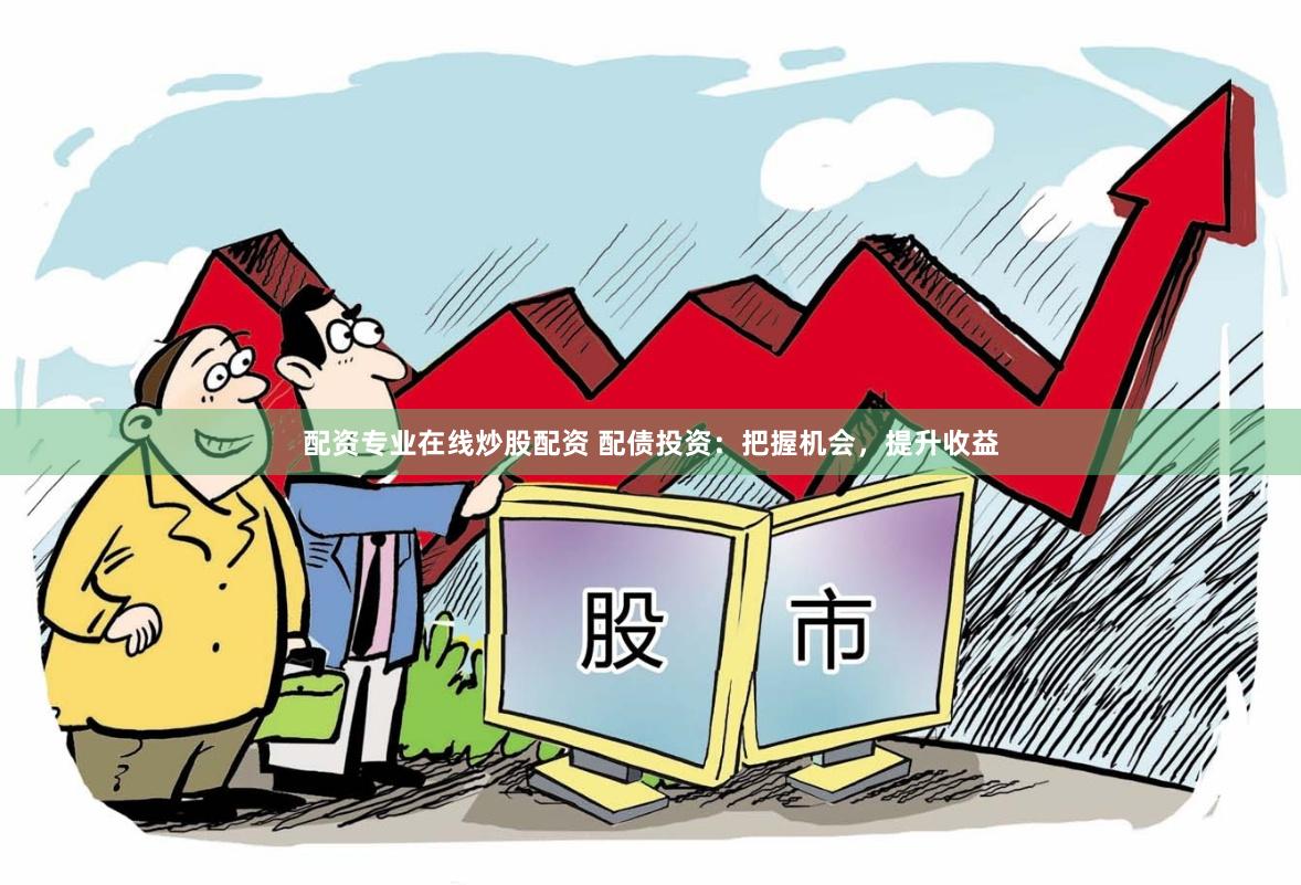 配资专业在线炒股配资 配债投资：把握机会，提升收益