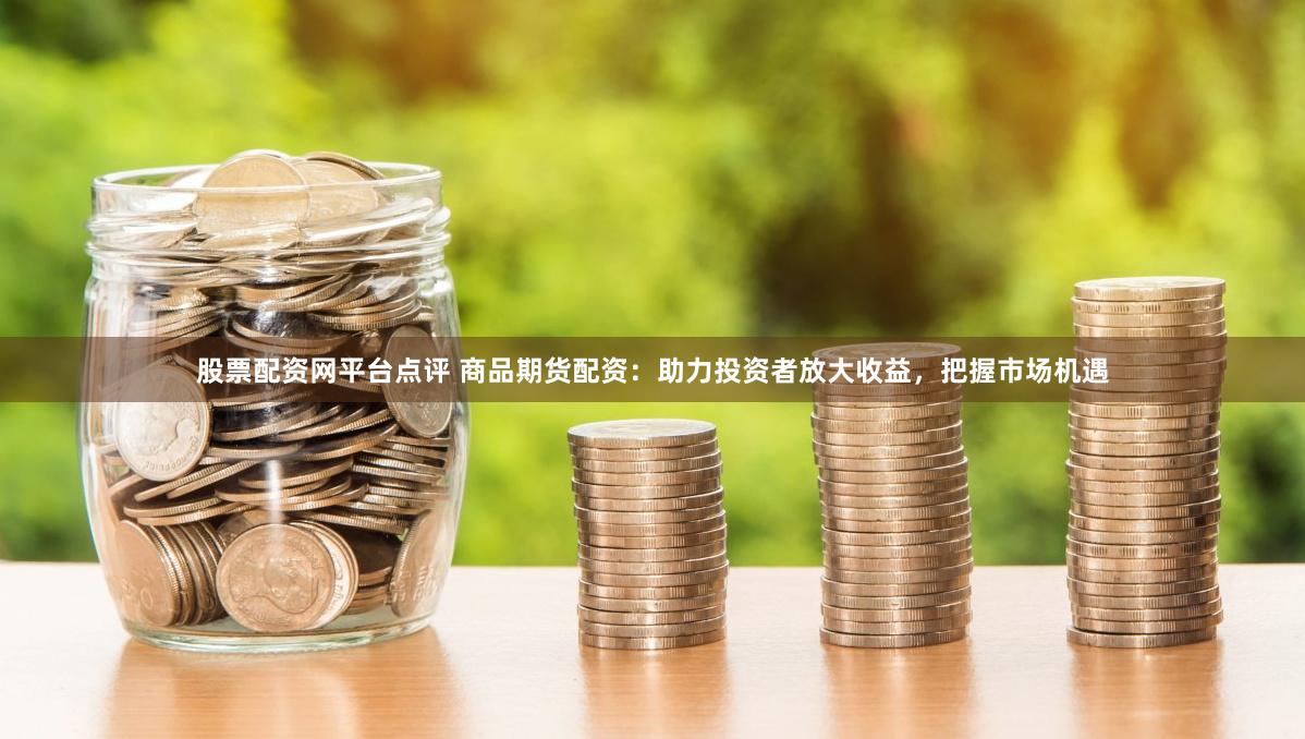 股票配资网平台点评 商品期货配资：助力投资者放大收益，把握市场机遇