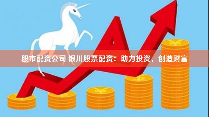 股市配资公司 银川股票配资：助力投资，创造财富