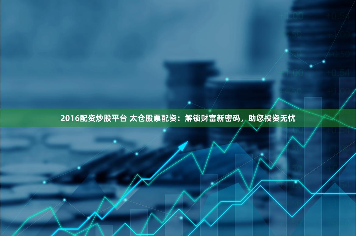 2016配资炒股平台 太仓股票配资：解锁财富新密码，助您投资无忧