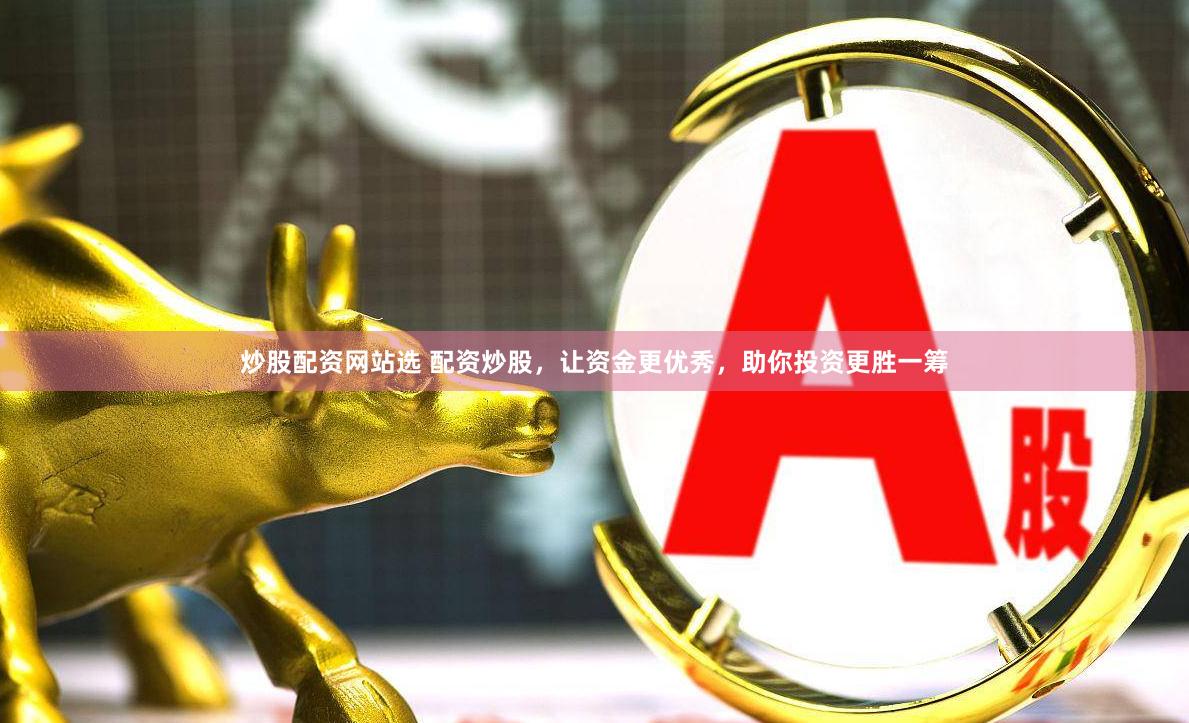 炒股配资网站选 配资炒股，让资金更优秀，助你投资更胜一筹