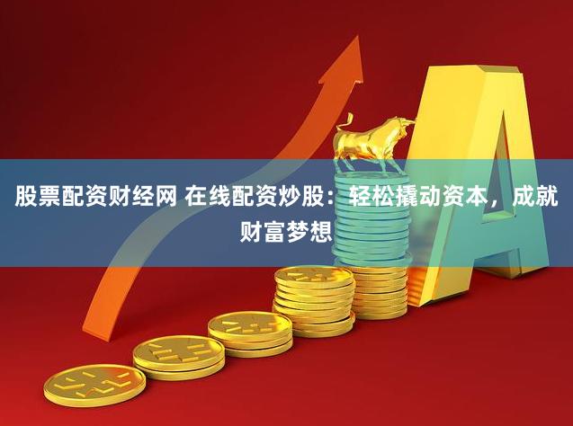 股票配资财经网 在线配资炒股：轻松撬动资本，成就财富梦想