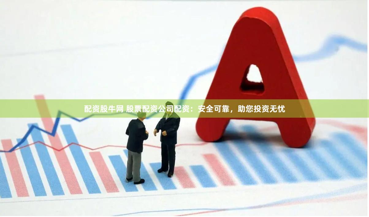 配资股牛网 股票配资公司配资：安全可靠，助您投资无忧
