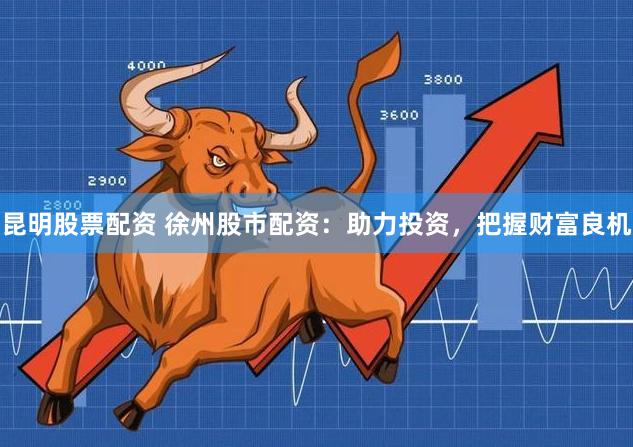 昆明股票配资 徐州股市配资：助力投资，把握财富良机