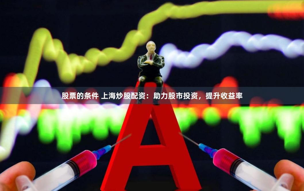 股票的条件 上海炒股配资：助力股市投资，提升收益率