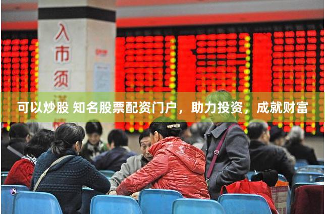 可以炒股 知名股票配资门户，助力投资，成就财富