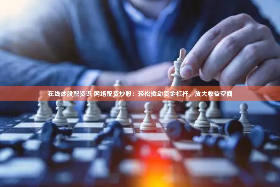 在线炒股配资识 网络配资炒股：轻松撬动资金杠杆，放大收益空间