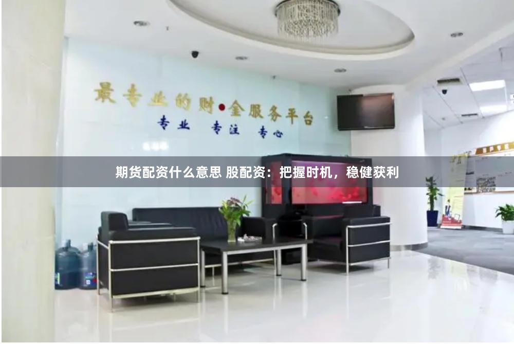 期货配资什么意思 股配资：把握时机，稳健获利