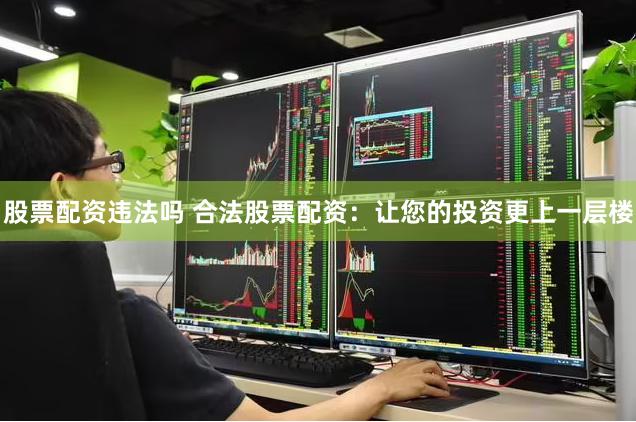 股票配资违法吗 合法股票配资：让您的投资更上一层楼