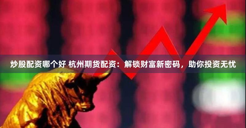 炒股配资哪个好 杭州期货配资：解锁财富新密码，助你投资无忧