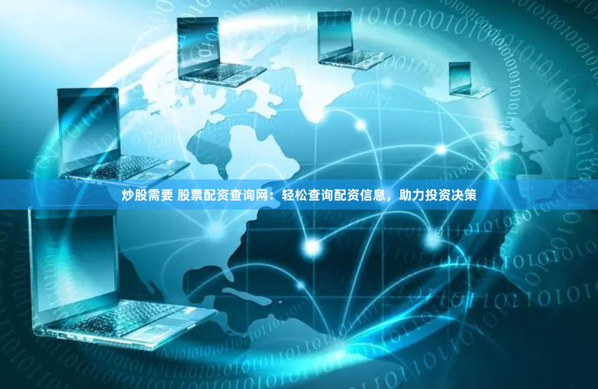 炒股需要 股票配资查询网：轻松查询配资信息，助力投资决策