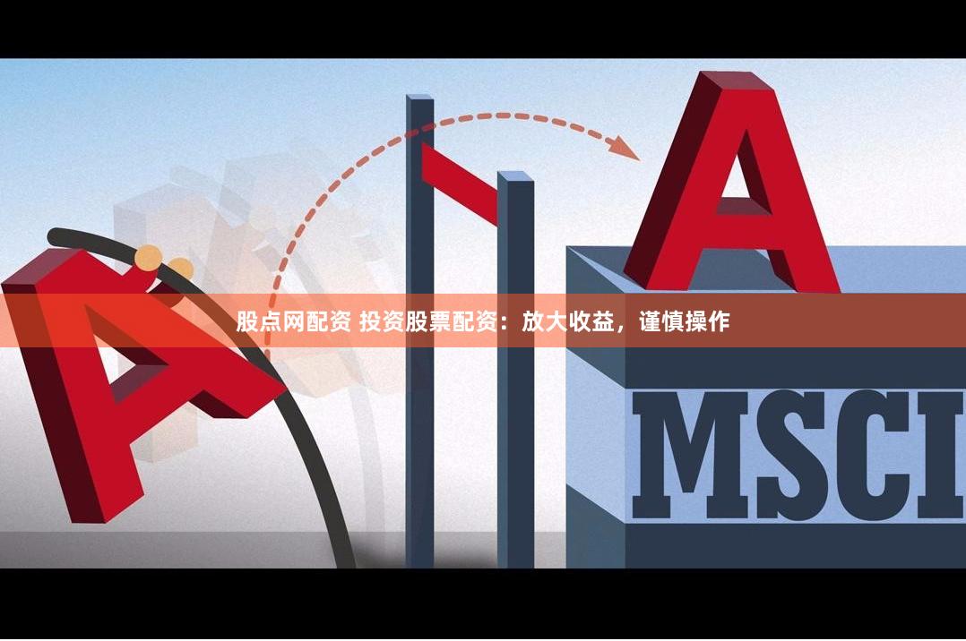 股点网配资 投资股票配资：放大收益，谨慎操作