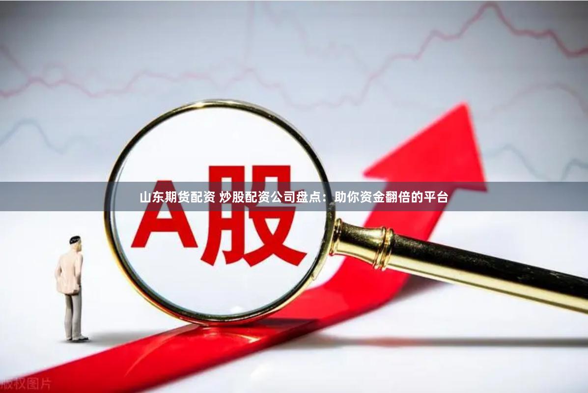 山东期货配资 炒股配资公司盘点：助你资金翻倍的平台