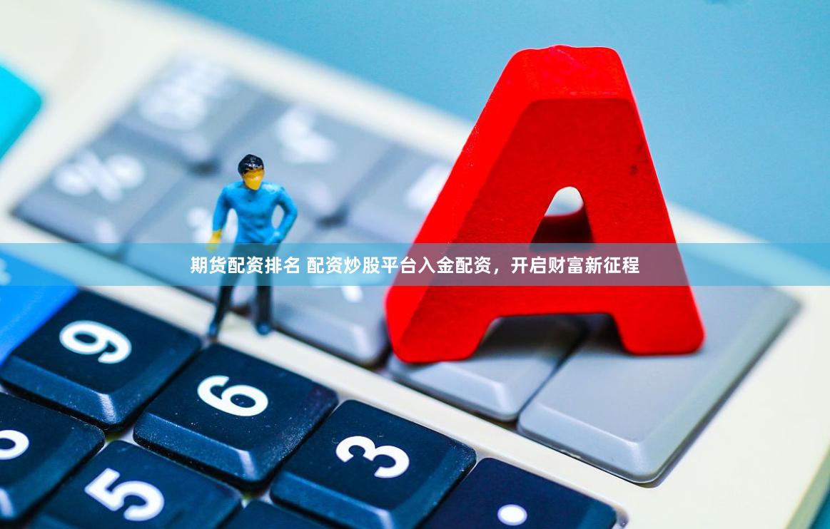 期货配资排名 配资炒股平台入金配资，开启财富新征程