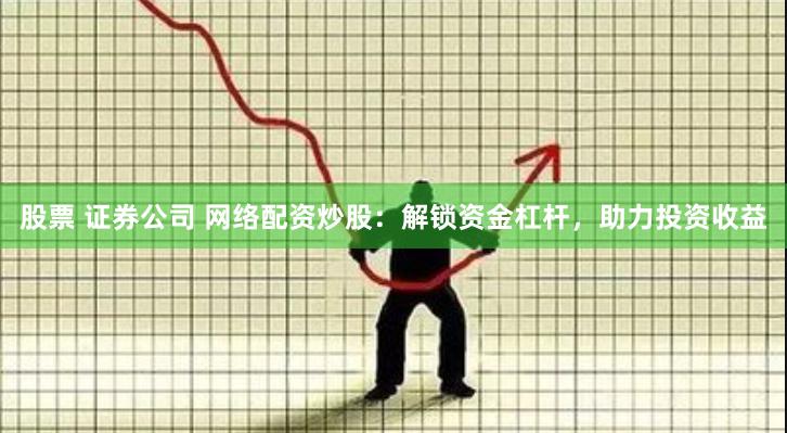 股票 证券公司 网络配资炒股：解锁资金杠杆，助力投资收益
