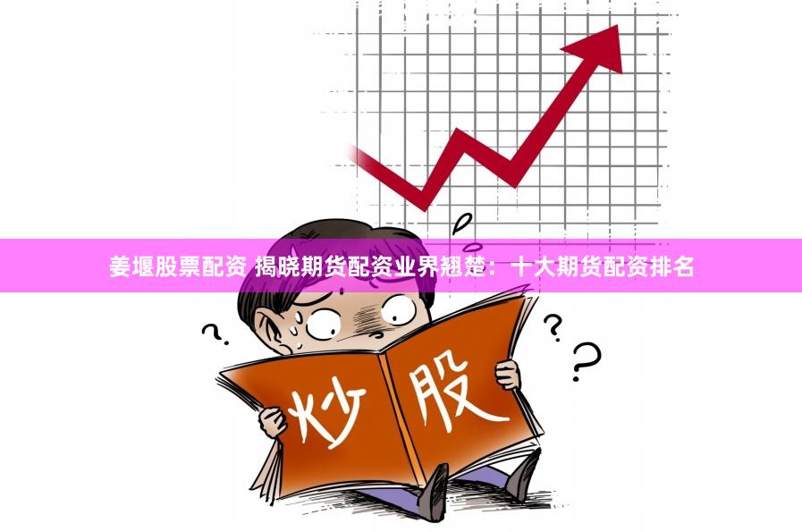 姜堰股票配资 揭晓期货配资业界翘楚：十大期货配资排名