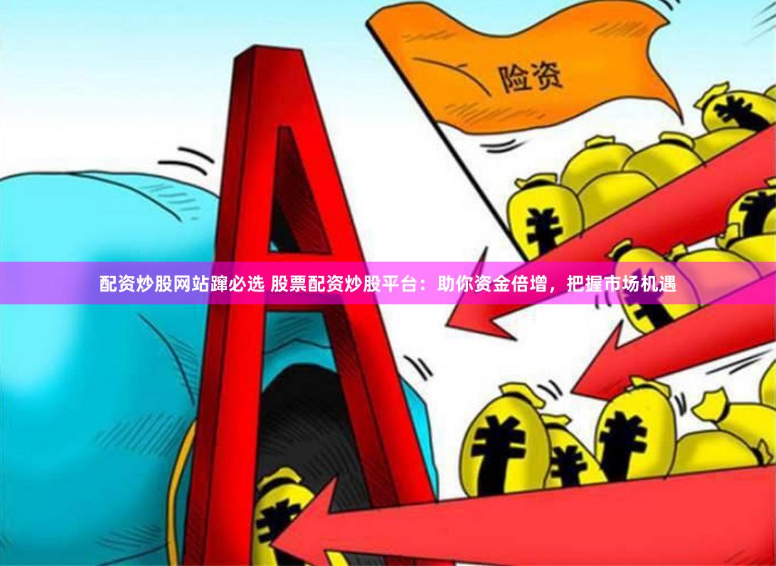 配资炒股网站蹿必选 股票配资炒股平台：助你资金倍增，把握市场机遇