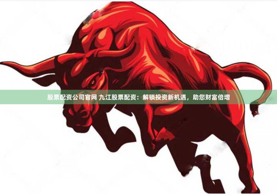 股票配资公司官网 九江股票配资：解锁投资新机遇，助您财富倍增